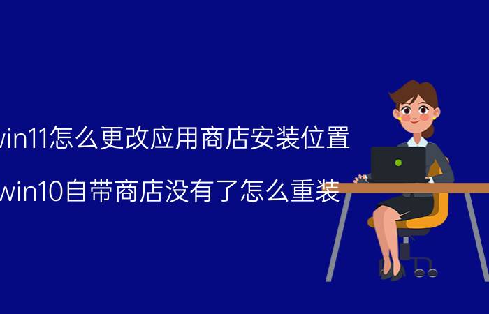 win11怎么更改应用商店安装位置 win10自带商店没有了怎么重装？